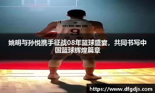 姚明与孙悦携手征战08年篮球盛宴，共同书写中国篮球辉煌篇章