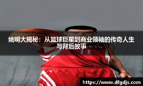 姚明大揭秘：从篮球巨星到商业领袖的传奇人生与背后故事
