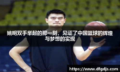 姚明双手举起的那一刻，见证了中国篮球的辉煌与梦想的实现