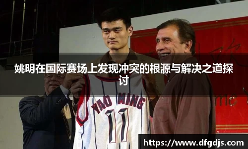 姚明在国际赛场上发现冲突的根源与解决之道探讨