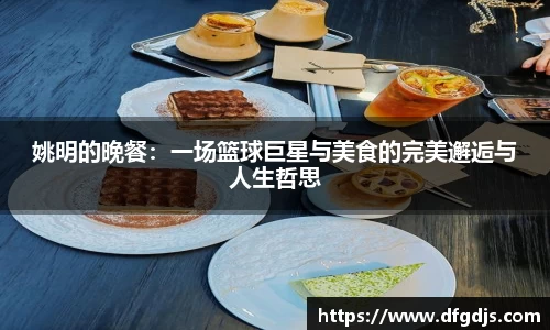 姚明的晚餐：一场篮球巨星与美食的完美邂逅与人生哲思