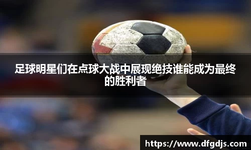 足球明星们在点球大战中展现绝技谁能成为最终的胜利者