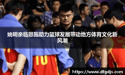 姚明亲临恩施助力篮球发展带动地方体育文化新风潮