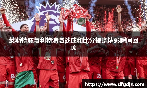 莱斯特城与利物浦激战成和比分揭晓精彩瞬间回顾
