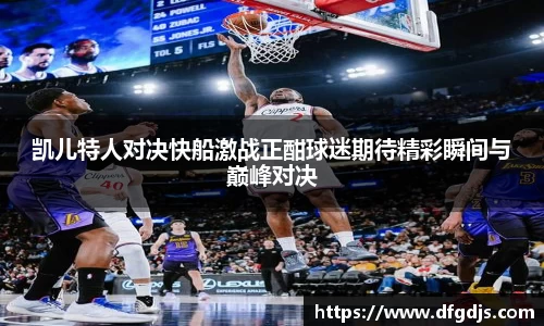 凯儿特人对决快船激战正酣球迷期待精彩瞬间与巅峰对决