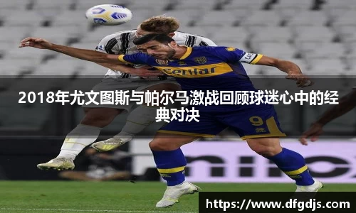 2018年尤文图斯与帕尔马激战回顾球迷心中的经典对决