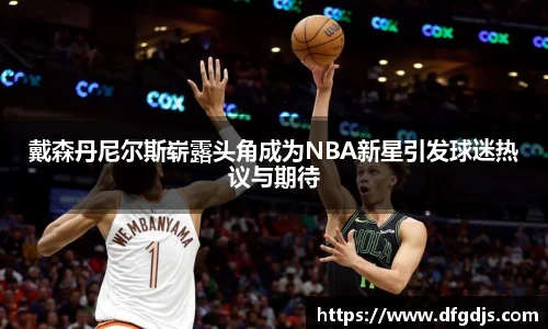 戴森丹尼尔斯崭露头角成为NBA新星引发球迷热议与期待