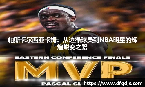 帕斯卡尔西亚卡姆：从边缘球员到NBA明星的辉煌蜕变之路