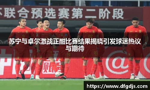 苏宁与卓尔激战正酣比赛结果揭晓引发球迷热议与期待