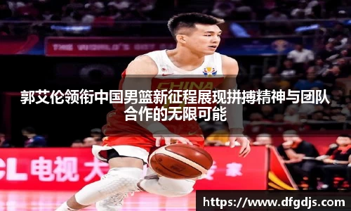 郭艾伦领衔中国男篮新征程展现拼搏精神与团队合作的无限可能