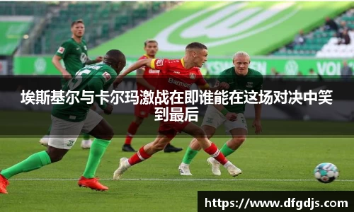 埃斯基尔与卡尔玛激战在即谁能在这场对决中笑到最后