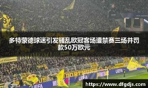 多特蒙德球迷引发骚乱欧冠客场遭禁赛三场并罚款50万欧元