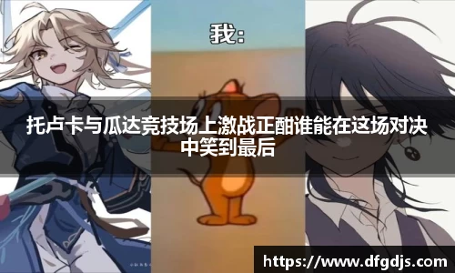 托卢卡与瓜达竞技场上激战正酣谁能在这场对决中笑到最后