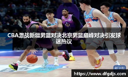 CBA激战新疆男篮对决北京男篮巅峰对决引发球迷热议