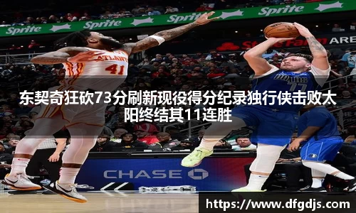 东契奇狂砍73分刷新现役得分纪录独行侠击败太阳终结其11连胜