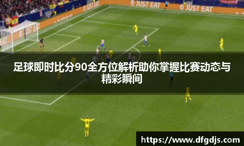 足球即时比分90全方位解析助你掌握比赛动态与精彩瞬间