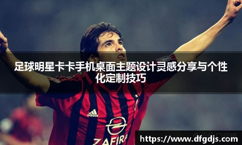 足球明星卡卡手机桌面主题设计灵感分享与个性化定制技巧