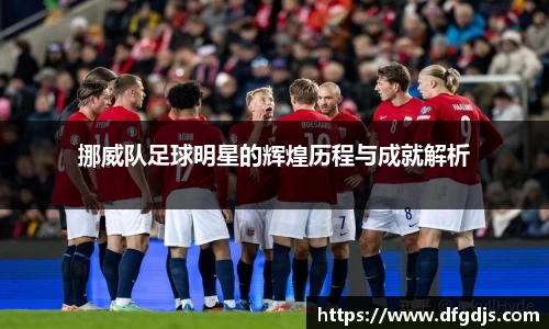 挪威队足球明星的辉煌历程与成就解析