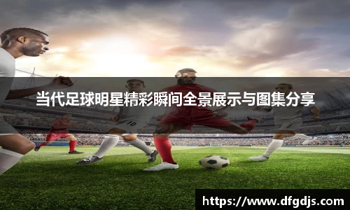当代足球明星精彩瞬间全景展示与图集分享