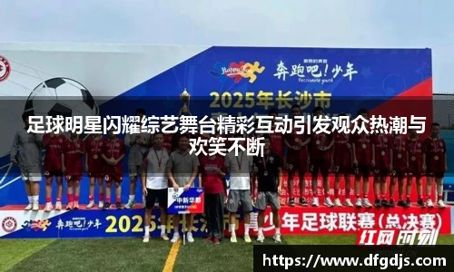 足球明星闪耀综艺舞台精彩互动引发观众热潮与欢笑不断