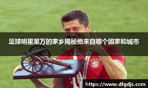 足球明星莱万的家乡揭秘他来自哪个国家和城市