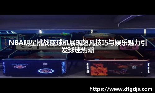 NBA明星挑战篮球机展现超凡技巧与娱乐魅力引发球迷热潮